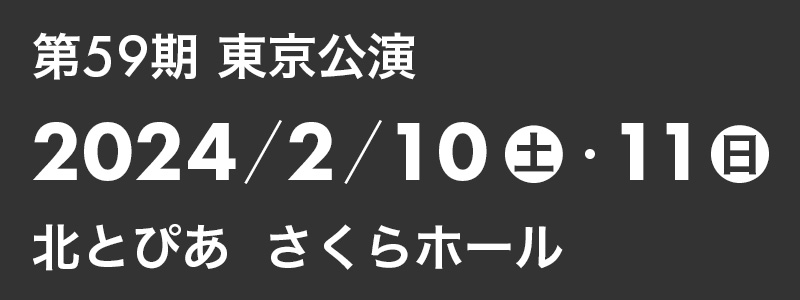 第59期 東京公演
2024年2月10日（土）・11日（日）
北とぴあ さくらホール